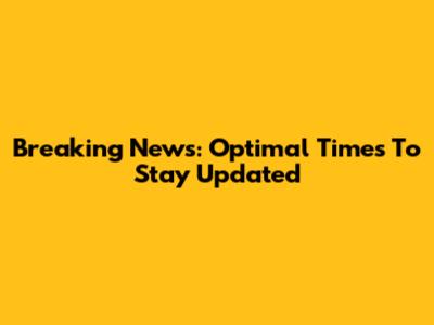 Breaking News: Optimal Times To Stay Updated