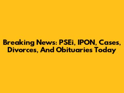 Breaking News: PSEi, IPON, Cases, Divorces, And Obituaries Today