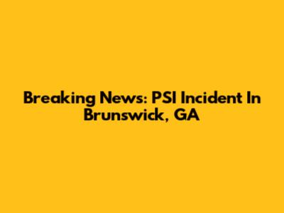 Breaking News: PSI Incident In Brunswick, GA