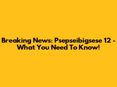 Breaking News: Psepseibigsese 12 - What You Need To Know!