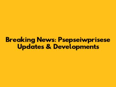 Breaking News: Psepseiwprisese Updates & Developments