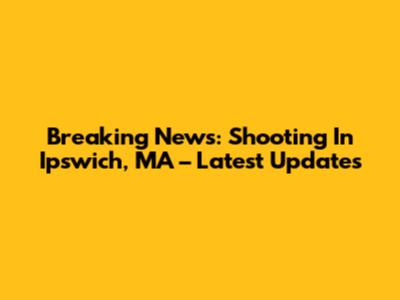 Breaking News: Shooting In Ipswich, MA – Latest Updates