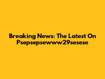 Breaking News: The Latest On Psepsepsewww29sesese