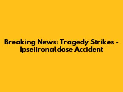 Breaking News: Tragedy Strikes - Ipseiironaldose Accident