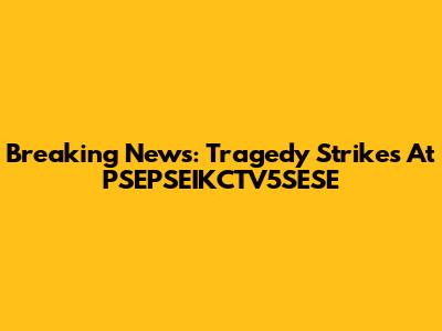 Breaking News: Tragedy Strikes At PSEPSEIKCTV5SESE