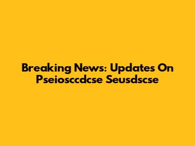 Breaking News: Updates On Pseiosccdcse Seusdscse