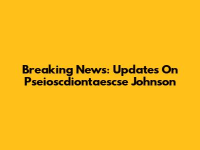 Breaking News: Updates On Pseioscdiontaescse Johnson