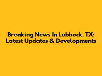Breaking News In Lubbock, TX: Latest Updates & Developments