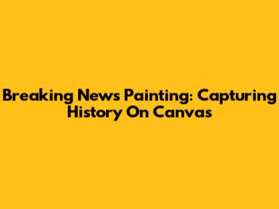 Breaking News Painting: Capturing History On Canvas