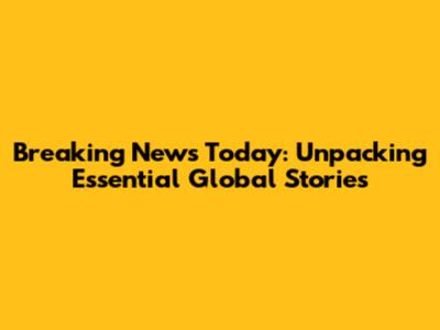 Breaking News Today: Unpacking Essential Global Stories