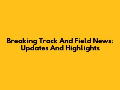 Breaking Track And Field News: Updates And Highlights