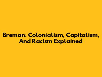 Breman: Colonialism, Capitalism, And Racism Explained