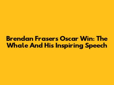 Brendan Fraser's Oscar Win: The Whale And His Inspiring Speech