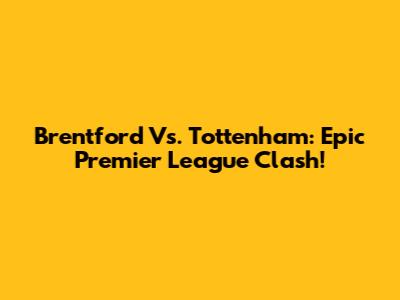 Brentford Vs. Tottenham: Epic Premier League Clash!