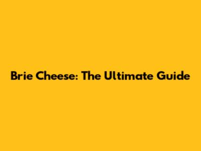 Brie Cheese: The Ultimate Guide