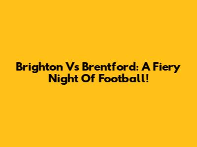 Brighton Vs Brentford: A Fiery Night Of Football!