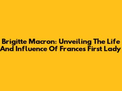 Brigitte Macron: Unveiling The Life And Influence Of France's First Lady