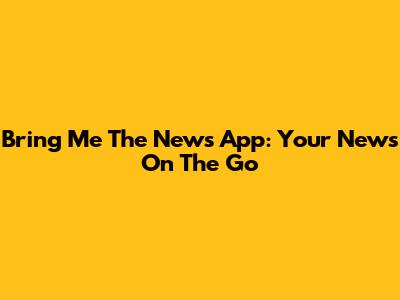 Bring Me The News App: Your News On The Go