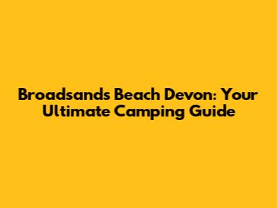 Broadsands Beach Devon: Your Ultimate Camping Guide