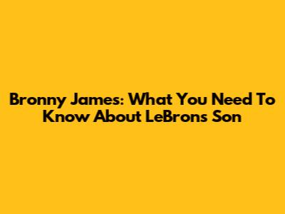 Bronny James: What You Need To Know About LeBron's Son