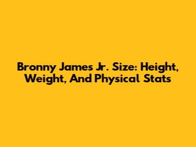 Bronny James Jr. Size: Height, Weight, And Physical Stats