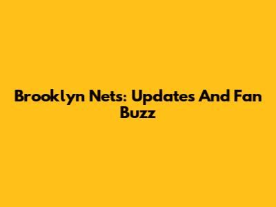 Brooklyn Nets: Updates And Fan Buzz