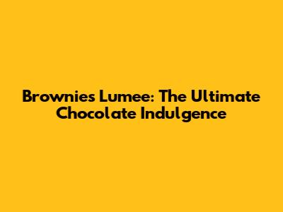 Brownies Lumee: The Ultimate Chocolate Indulgence