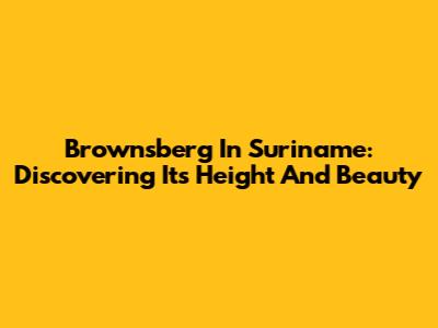 Brownsberg In Suriname: Discovering Its Height And Beauty