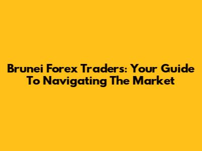Brunei Forex Traders: Your Guide To Navigating The Market