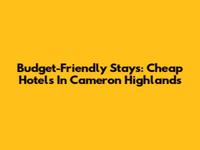 Budget-Friendly Stays: Cheap Hotels In Cameron Highlands