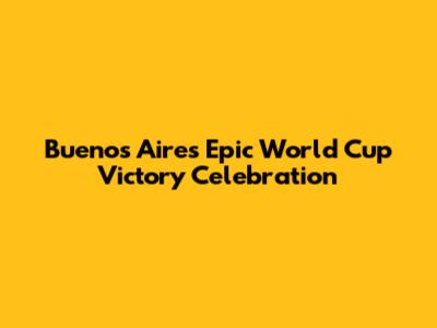 Buenos Aires' Epic World Cup Victory Celebration