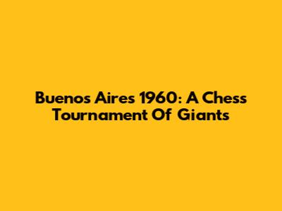Buenos Aires 1960: A Chess Tournament Of Giants