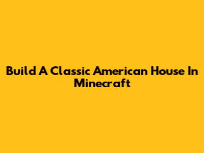 Build A Classic American House In Minecraft