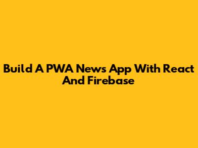 Build A PWA News App With React And Firebase