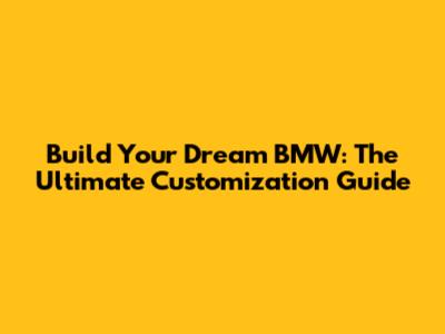 Build Your Dream BMW: The Ultimate Customization Guide