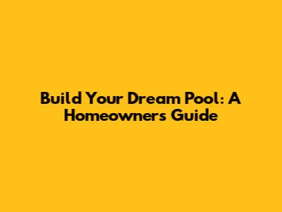 Build Your Dream Pool: A Homeowner's Guide