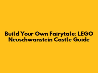 Build Your Own Fairytale: LEGO Neuschwanstein Castle Guide
