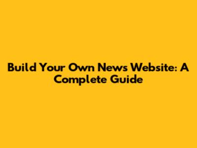 Build Your Own News Website: A Complete Guide