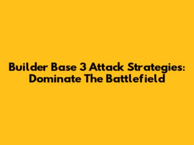 Builder Base 3 Attack Strategies: Dominate The Battlefield