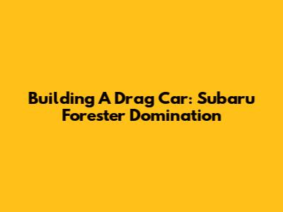 Building A Drag Car: Subaru Forester Domination