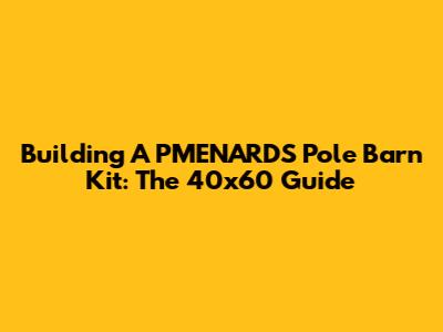 Building A PMENARDS Pole Barn Kit: The 40x60 Guide