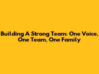Building A Strong Team: One Voice, One Team, One Family