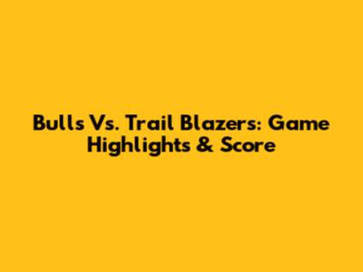 Bulls Vs. Trail Blazers: Game Highlights & Score