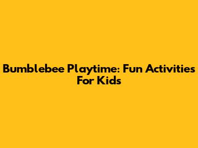 Bumblebee Playtime: Fun Activities For Kids