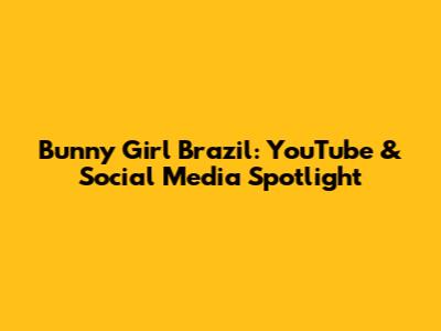 Bunny Girl Brazil: YouTube & Social Media Spotlight