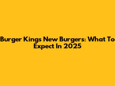 Burger King's New Burgers: What To Expect In 2025