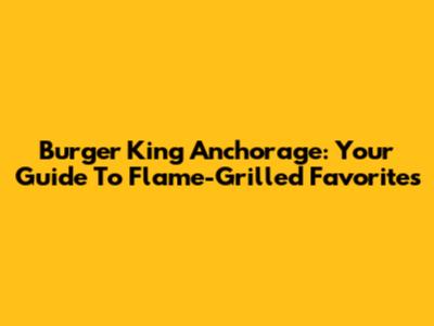 Burger King Anchorage: Your Guide To Flame-Grilled Favorites