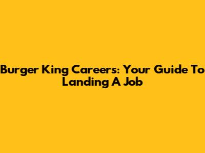 Burger King Careers: Your Guide To Landing A Job