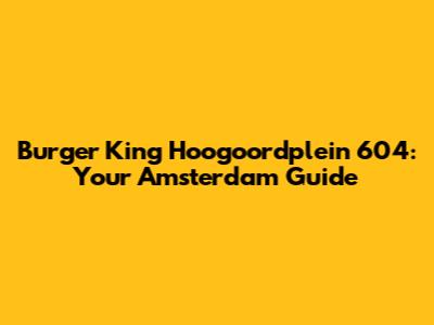Burger King Hoogoordplein 604: Your Amsterdam Guide