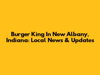 Burger King In New Albany, Indiana: Local News & Updates
